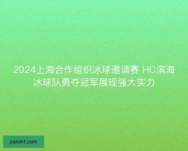 2024上海合作组织冰球邀请赛 HC滨海冰球队勇夺冠军展现强大实力 2024上海合作组织冰球邀请赛 HC滨海冰球队勇夺冠军展现强大实力