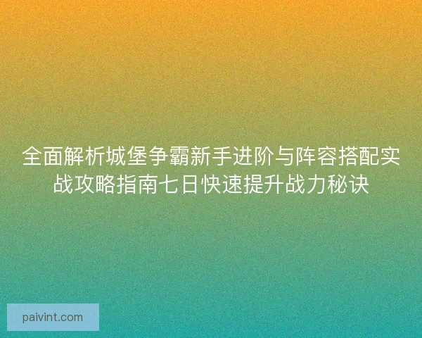 全面解析城堡争霸新手进阶与阵容搭配实战攻略指南七日快速提升战力秘诀