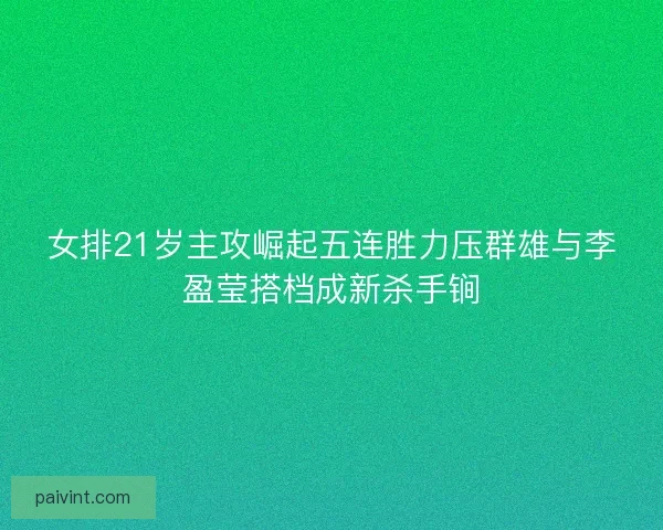 女排21岁主攻崛起五连胜力压群雄与李盈莹搭档成新杀手锏
