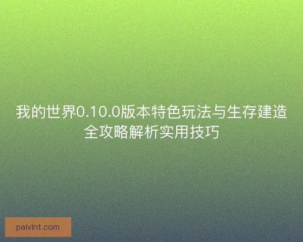 我的世界0.10.0版本特色玩法与生存建造全攻略解析实用技巧