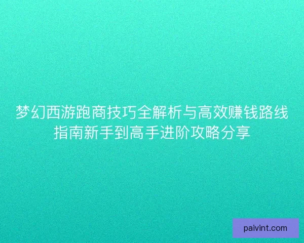 梦幻西游跑商技巧全解析与高效赚钱路线指南新手到高手进阶攻略分享