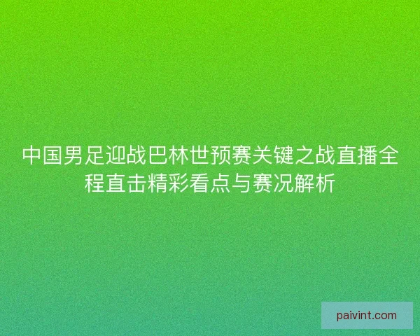 中国男足迎战巴林世预赛关键之战直播全程直击精彩看点与赛况解析 中国男足迎战巴林世预赛关键之战直播全程直击精彩看点与赛况解析