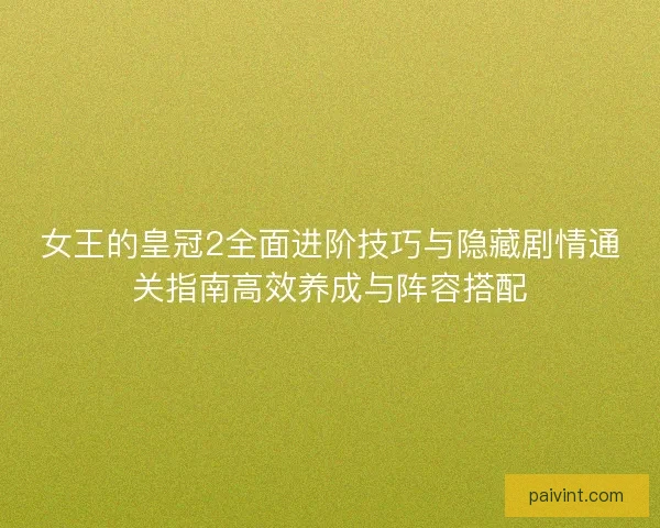 女王的皇冠2全面进阶技巧与隐藏剧情通关指南高效养成与阵容搭配 女王的皇冠2全面进阶技巧与隐藏剧情通关指南高效养成与阵容搭配