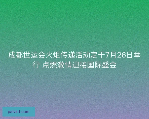 成都世运会火炬传递活动定于7月26日举行 点燃激情迎接国际盛会