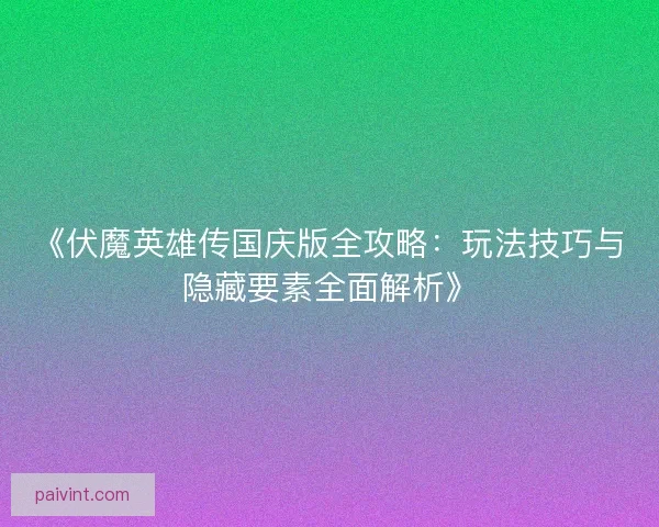 《伏魔英雄传国庆版全攻略：玩法技巧与隐藏要素全面解析》