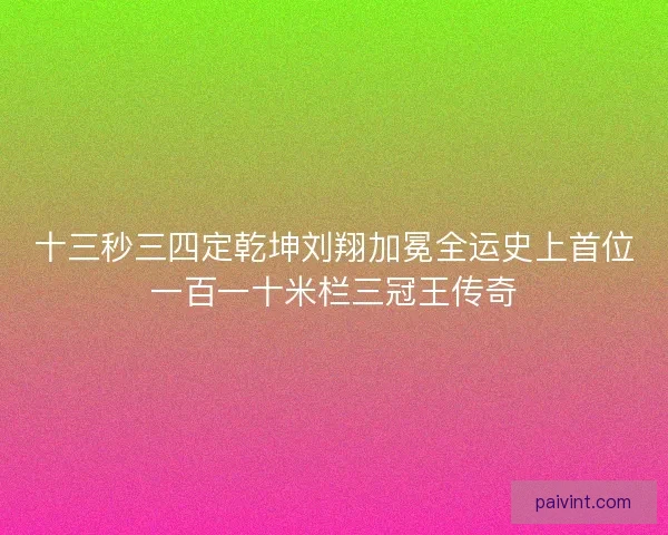 十三秒三四定乾坤刘翔加冕全运史上首位一百一十米栏三冠王传奇 十三秒三四定乾坤刘翔加冕全运史上首位一百一十米栏三冠王传奇