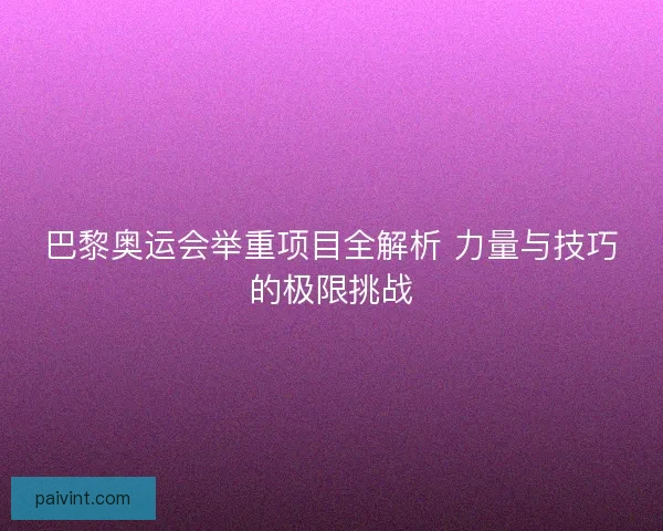 巴黎奥运会举重项目全解析 力量与技巧的极限挑战