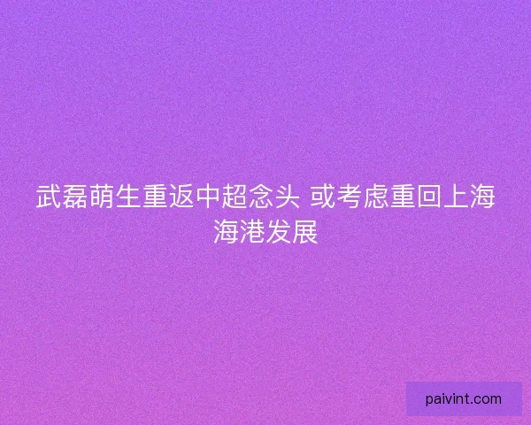 武磊萌生重返中超念头 或考虑重回上海海港发展 武磊萌生重返中超念头 或考虑重回上海海港发展