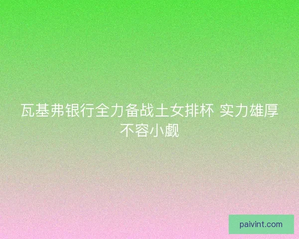 瓦基弗银行全力备战土女排杯 实力雄厚不容小觑 瓦基弗银行全力备战土女排杯 实力雄厚不容小觑