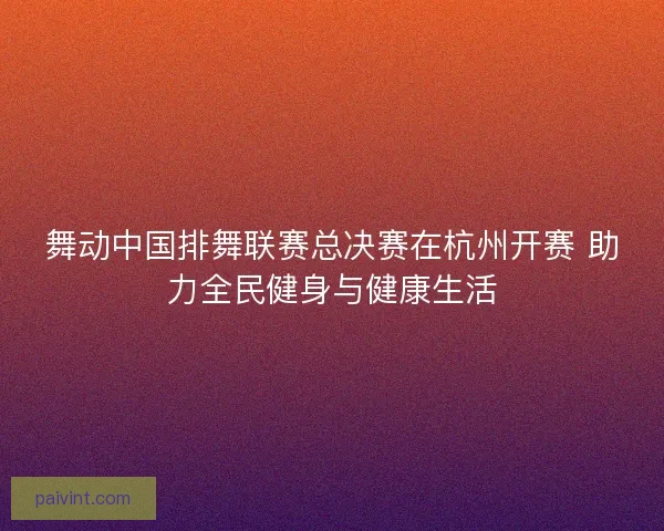 舞动中国排舞联赛总决赛在杭州开赛 助力全民健身与健康生活