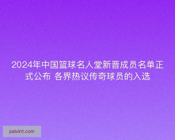 2024年中国篮球名人堂新晋成员名单正式公布 各界热议传奇球员的入选 2024年中国篮球名人堂新晋成员名单正式公布 各界热议传奇球员的入选