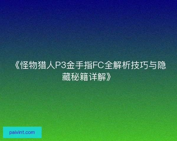 《怪物猎人P3金手指FC全解析技巧与隐藏秘籍详解》