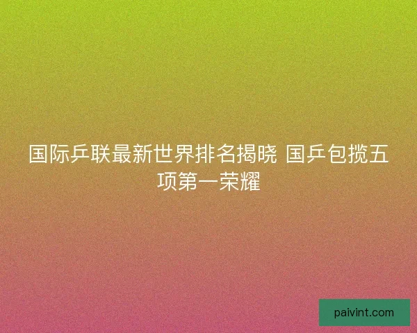 国际乒联最新世界排名揭晓 国乒包揽五项第一荣耀