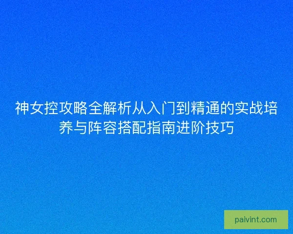 神女控攻略全解析从入门到精通的实战培养与阵容搭配指南进阶技巧