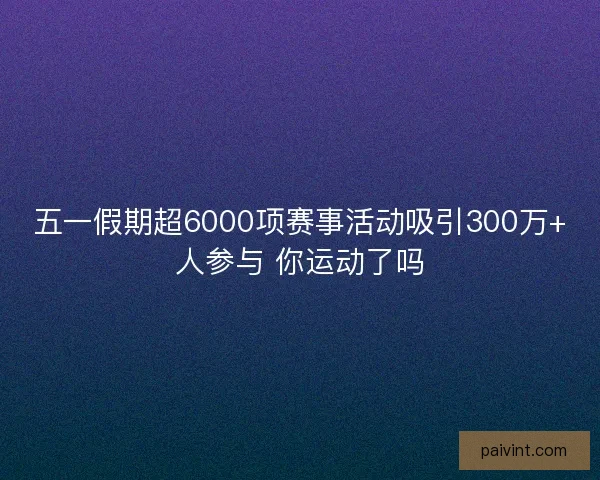 五一假期超6000项赛事活动吸引300万+人参与 你运动了吗 五一假期超6000项赛事活动吸引300万+人参与 你运动了吗