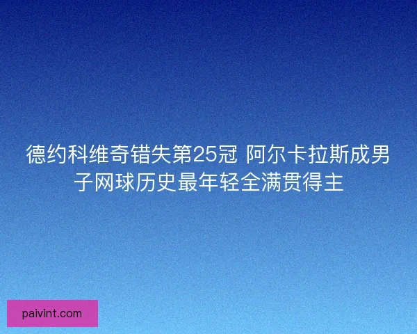 德约科维奇错失第25冠 阿尔卡拉斯成男子网球历史最年轻全满贯得主 德约科维奇错失第25冠 阿尔卡拉斯成男子网球历史最年轻全满贯得主