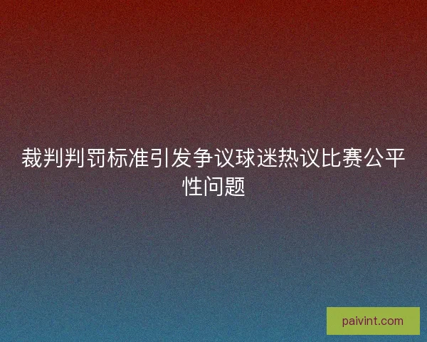 裁判判罚标准引发争议球迷热议比赛公平性问题 裁判判罚标准引发争议球迷热议比赛公平性问题
