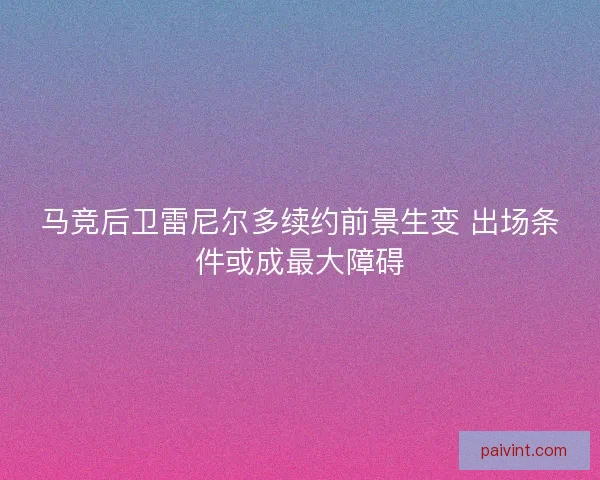 马竞后卫雷尼尔多续约前景生变 出场条件或成最大障碍 马竞后卫雷尼尔多续约前景生变 出场条件或成最大障碍