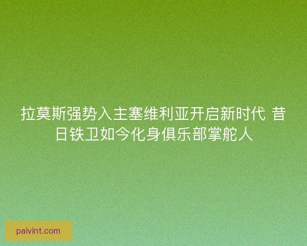 拉莫斯强势入主塞维利亚开启新时代 昔日铁卫如今化身俱乐部掌舵人 拉莫斯强势入主塞维利亚开启新时代 昔日铁卫如今化身俱乐部掌舵人
