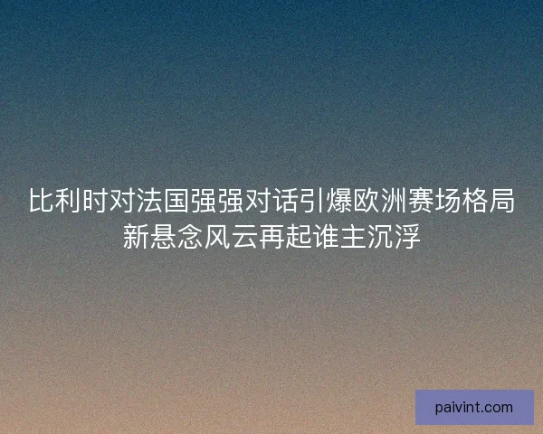 比利时对法国强强对话引爆欧洲赛场格局新悬念风云再起谁主沉浮 比利时对法国强强对话引爆欧洲赛场格局新悬念风云再起谁主沉浮