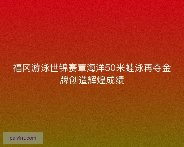 福冈游泳世锦赛覃海洋50米蛙泳再夺金牌创造辉煌成绩