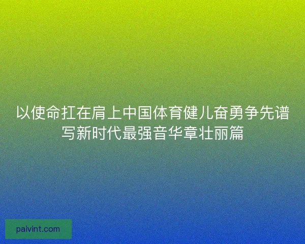 以使命扛在肩上中国体育健儿奋勇争先谱写新时代最强音华章壮丽篇 以使命扛在肩上中国体育健儿奋勇争先谱写新时代最强音华章壮丽篇