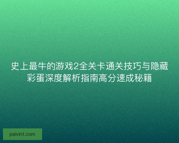 史上最牛的游戏2全关卡通关技巧与隐藏彩蛋深度解析指南高分速成秘籍