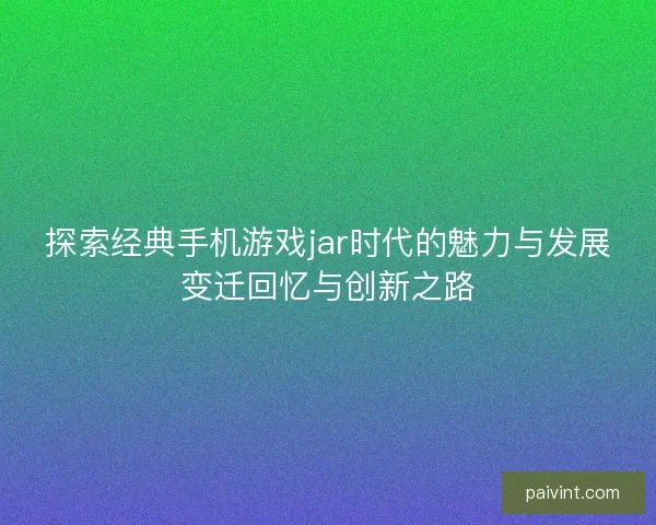 探索经典手机游戏jar时代的魅力与发展变迁回忆与创新之路