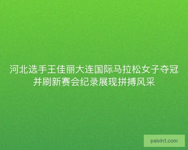 河北选手王佳丽大连国际马拉松女子夺冠并刷新赛会纪录展现拼搏风采 河北选手王佳丽大连国际马拉松女子夺冠并刷新赛会纪录展现拼搏风采
