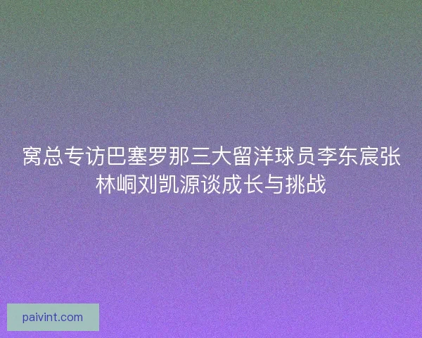 窝总专访巴塞罗那三大留洋球员李东宸张林峒刘凯源谈成长与挑战