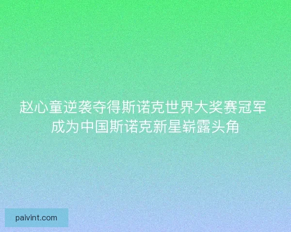 赵心童逆袭夺得斯诺克世界大奖赛冠军 成为中国斯诺克新星崭露头角