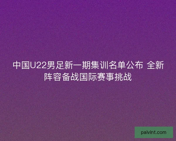 中国U22男足新一期集训名单公布 全新阵容备战国际赛事挑战