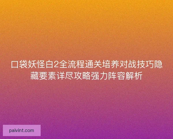 口袋妖怪白2全流程通关培养对战技巧隐藏要素详尽攻略强力阵容解析
