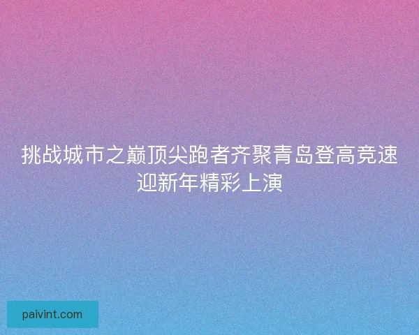 挑战城市之巅顶尖跑者齐聚青岛登高竞速迎新年精彩上演