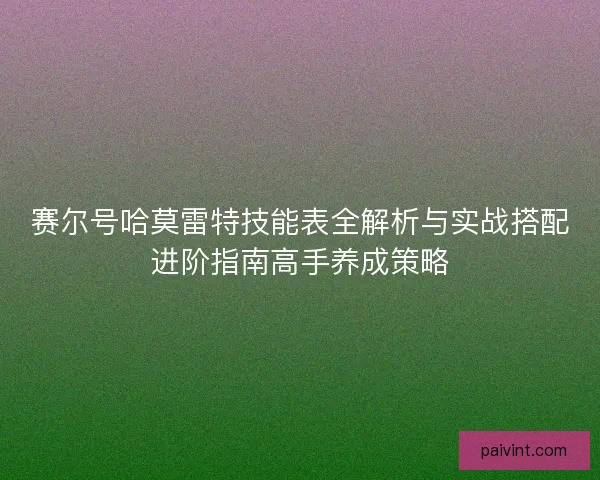 赛尔号哈莫雷特技能表全解析与实战搭配进阶指南高手养成策略