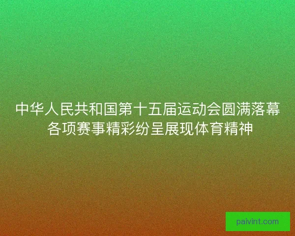 中华人民共和国第十五届运动会圆满落幕 各项赛事精彩纷呈展现体育精神 中华人民共和国第十五届运动会圆满落幕 各项赛事精彩纷呈展现体育精神