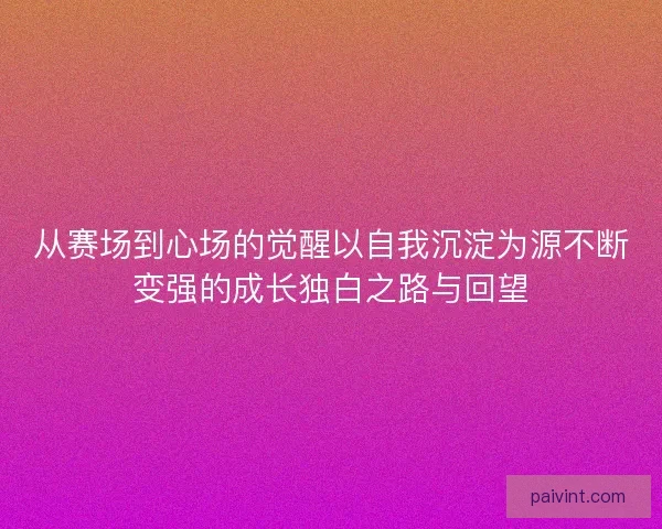 从赛场到心场的觉醒以自我沉淀为源不断变强的成长独白之路与回望 从赛场到心场的觉醒以自我沉淀为源不断变强的成长独白之路与回望