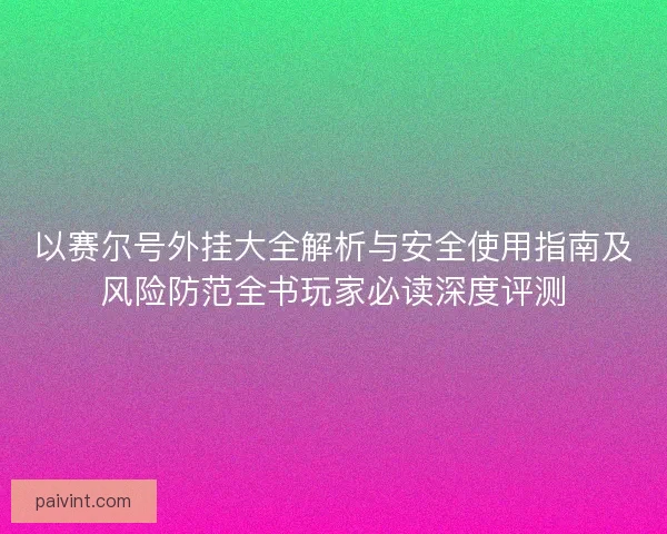 以赛尔号外挂大全解析与安全使用指南及风险防范全书玩家必读深度评测 以赛尔号外挂大全解析与安全使用指南及风险防范全书玩家必读深度评测