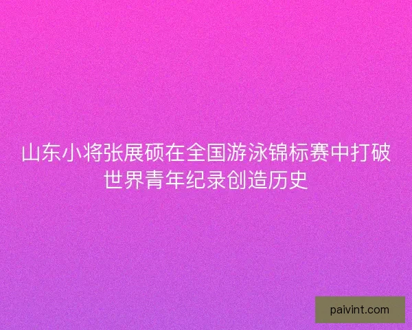 山东小将张展硕在全国游泳锦标赛中打破世界青年纪录创造历史 山东小将张展硕在全国游泳锦标赛中打破世界青年纪录创造历史