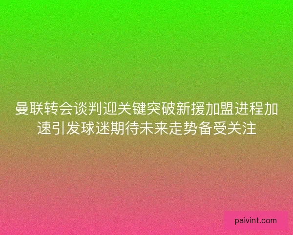 曼联转会谈判迎关键突破新援加盟进程加速引发球迷期待未来走势备受关注 曼联转会谈判迎关键突破新援加盟进程加速引发球迷期待未来走势备受关注