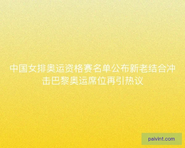 中国女排奥运资格赛名单公布新老结合冲击巴黎奥运席位再引热议