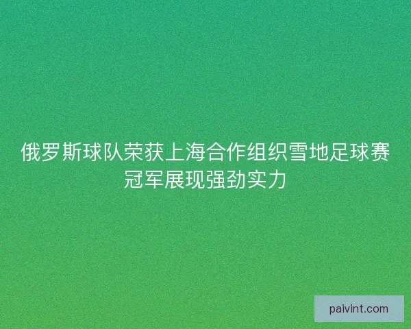 俄罗斯球队荣获上海合作组织雪地足球赛冠军展现强劲实力 俄罗斯球队荣获上海合作组织雪地足球赛冠军展现强劲实力